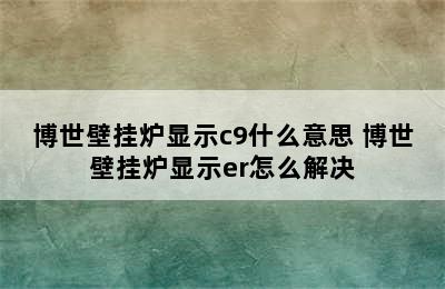 博世壁挂炉显示c9什么意思 博世壁挂炉显示er怎么解决